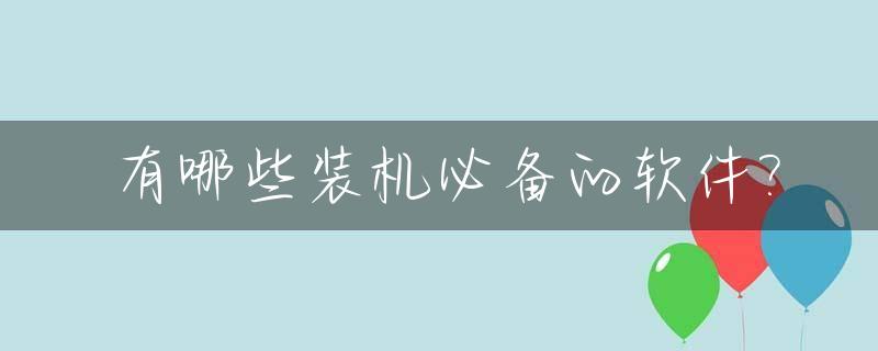 有哪些装机必备的软件?_装机必备软件推荐
