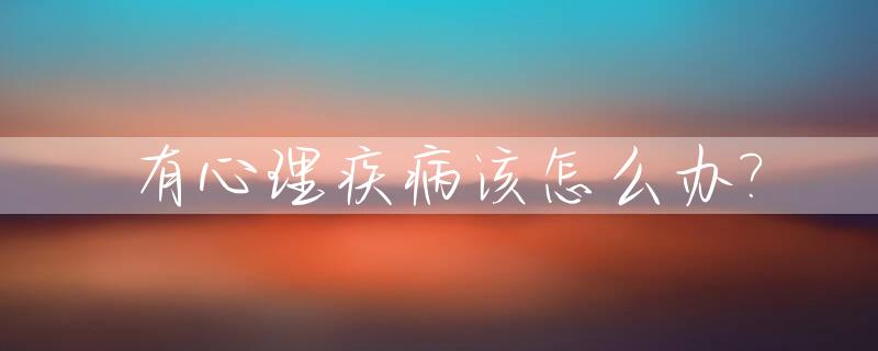 有心理疾病该怎么办?_患有心理疾病
