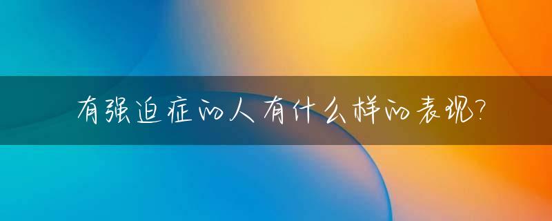 有强迫症的人有什么样的表现?_有强迫症的人该怎么办