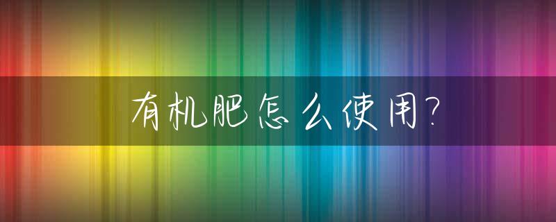 有机肥怎么使用?_长效有机肥怎么使用