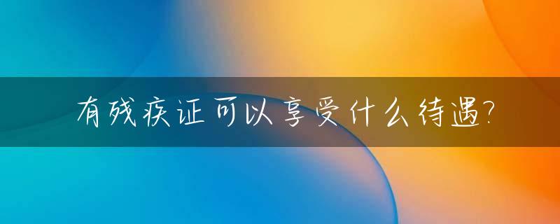 有残疾证可以享受什么待遇?_有残疾证的人国家有补助吗