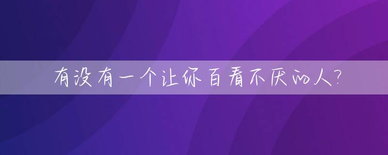 有没有一个让你百看不厌的人?_有没有一个让你百看不厌的人英语