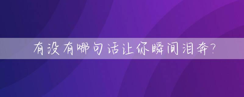 有没有哪句话让你瞬间泪奔?_有没有哪句话让你瞬间泪奔的人