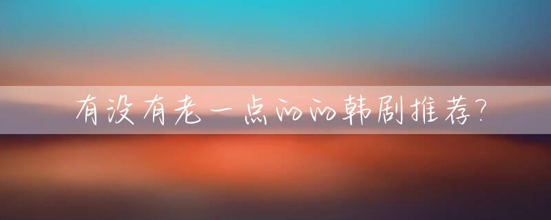 有没有老一点的的韩剧推荐?_经典老韩剧推荐必看的