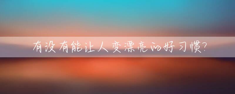 有没有能让人变漂亮的好习惯?_你认为让一个人变漂亮的最重要的特征是什么?