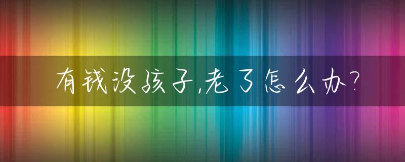 有钱没孩子,老了怎么办?_有钱没儿子什么心情