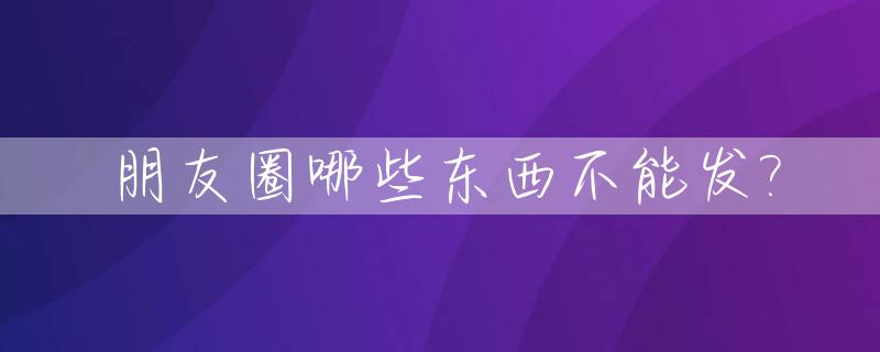 朋友圈哪些东西不能发?_发微信朋友圈十大禁忌