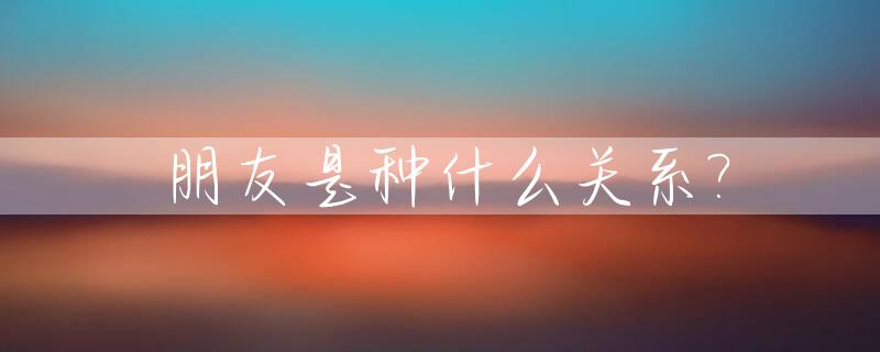 朋友是种什么关系?_朋友是关系吗