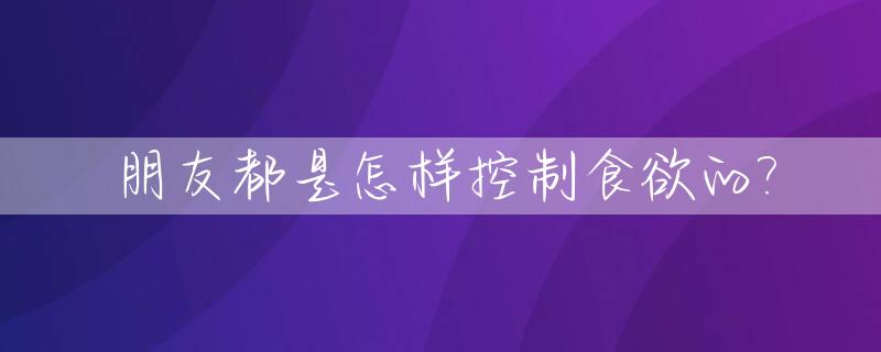 朋友都是怎样控制食欲的?_怎么样控制友情不吃醋