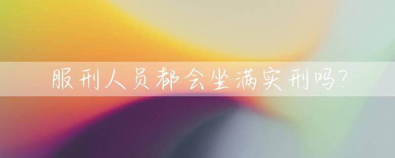服刑人员都会坐满实刑吗?_服刑人员都会坐满实刑吗现在