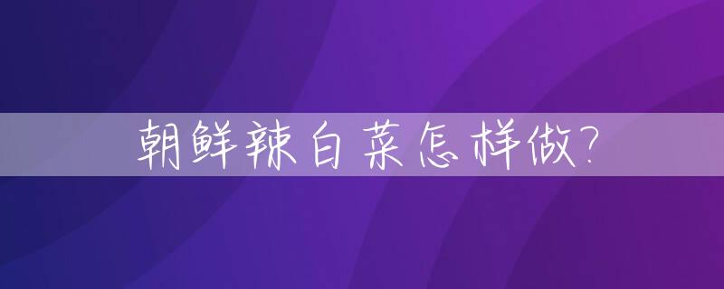 朝鲜辣白菜怎样做?_朝鲜辣白菜怎么做?
