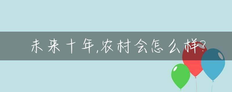 未来十年,农村会怎么样?_未来十年农村发展趋势