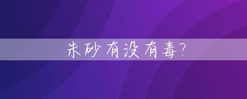 朱砂有没有毒?_朱砂有没有毒能不能佩戴