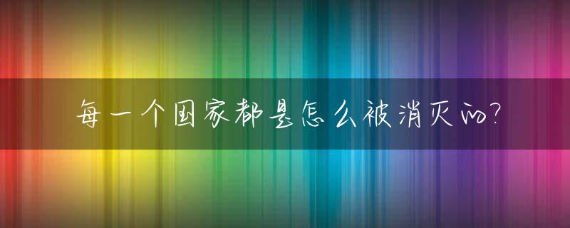 每一个国家都是怎么被消灭的?