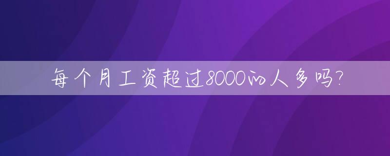每个月工资超过8000的人多吗?_每个月工资超过8000的人多吗现在