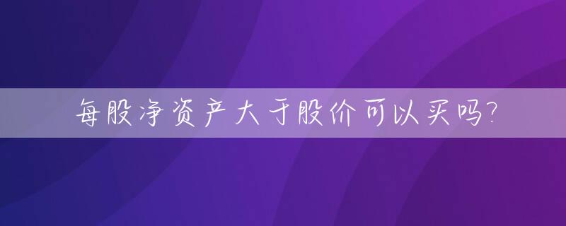 每股净资产大于股价可以买吗?_每股净资产大于股价如何理解