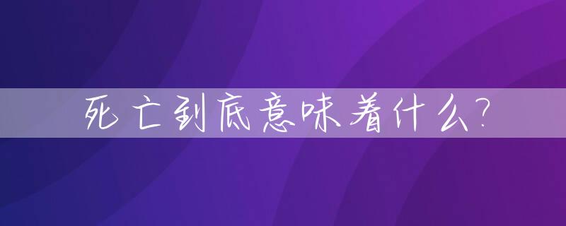 死亡到底意味着什么?_死亡到底意味着什么没有人能确切告诉你这说明死亡具有