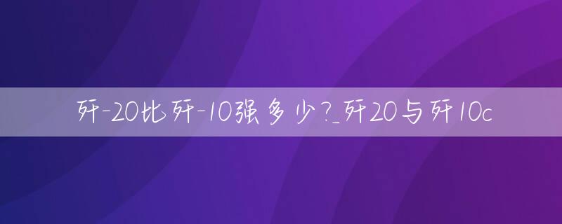 歼-20比歼-10强多少?_歼20与歼10c