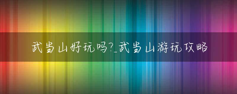 武当山好玩吗?_武当山游玩攻略