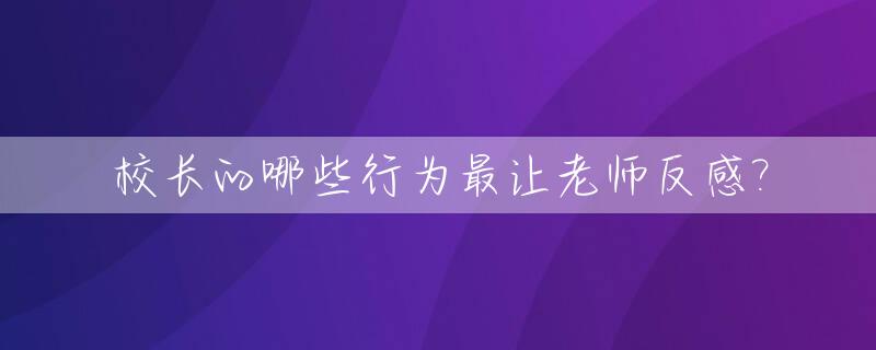 校长的哪些行为最让老师反感?_学校校长讨厌老师