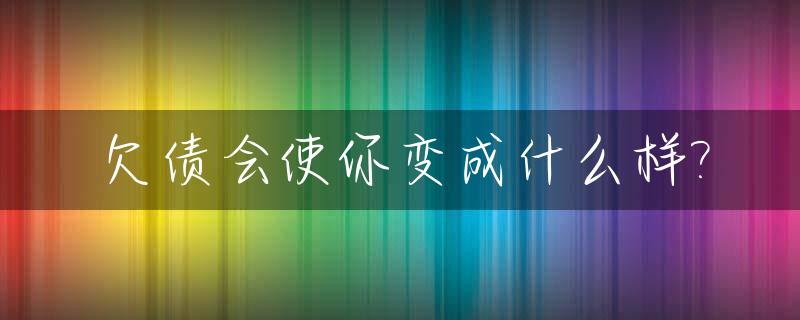欠债会使你变成什么样?_欠债会影响运气吗