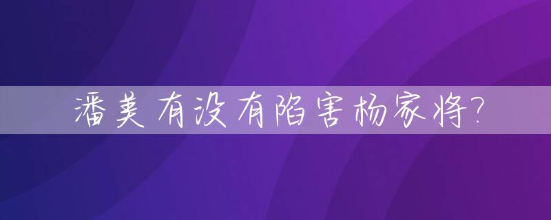 潘美有没有陷害杨家将?_潘美真的冤吗?