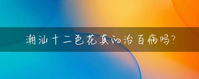 潮汕十二色花真的治百病吗?_潮汕12色花是干嘛的