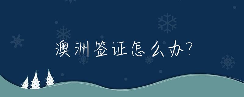 澳洲签证怎么办?_澳洲签证怎么办理在哪里办