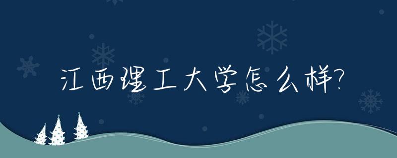 江西理工大学怎么样?_江西理工大学怎么样?全国排名是多少?