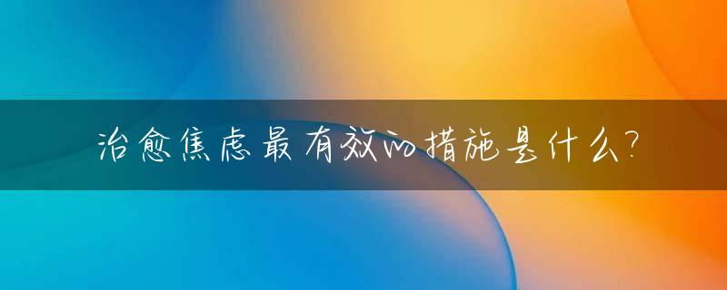 治愈焦虑最有效的措施是什么?_治愈焦虑的药物有哪些