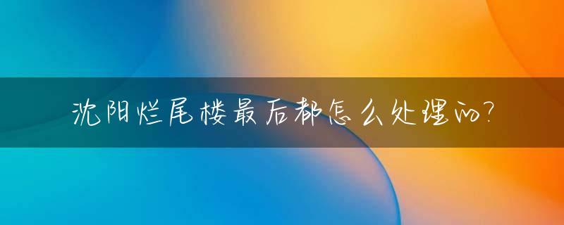 沈阳烂尾楼最后都怎么处理的?_沈阳烂尾楼盘