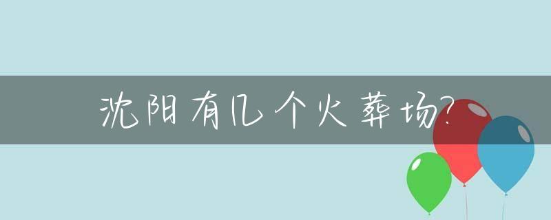 沈阳有几个火葬场?_沈阳有几个火葬场所