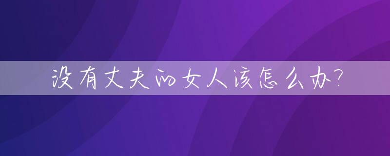 没有丈夫的女人该怎么办?_没有丈夫的女人真现实