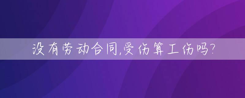 没有劳动合同,受伤算工伤吗?_没有劳动合同,受伤算工伤吗怎么赔偿