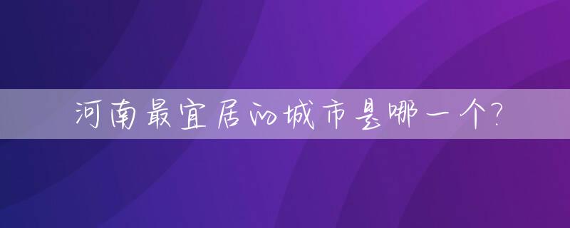 河南最宜居的城市是哪一个?_河南最宜居的城市是哪一个省
