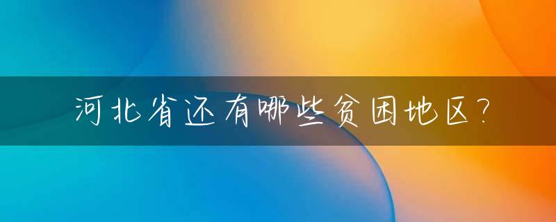 河北省还有哪些贫困地区?_河北的贫困地区有哪些