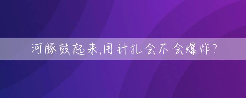 河豚鼓起来,用针扎会不会爆炸?_河豚鼓起来扎破会怎样