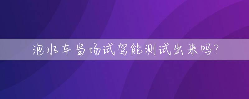 泡水车当场试驾能测试出来吗?_泡水车出现会出现什么状态