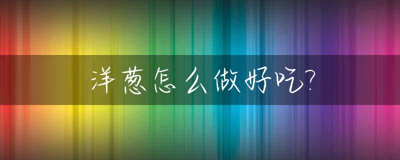 洋葱怎么做好吃?_洋葱怎么做好吃家常菜