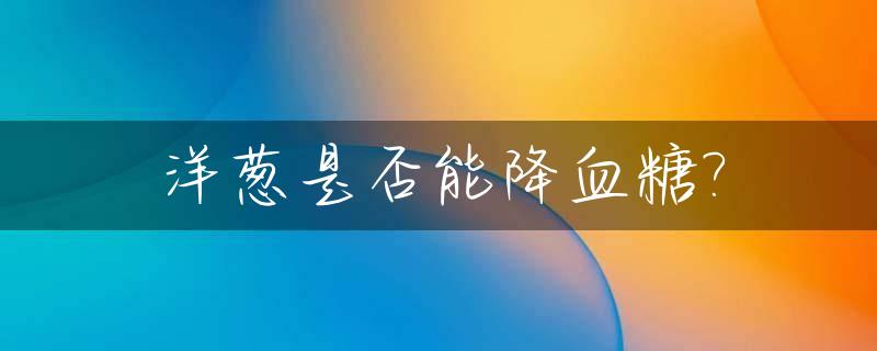 洋葱是否能降血糖?_洋葱是否能降血糖高