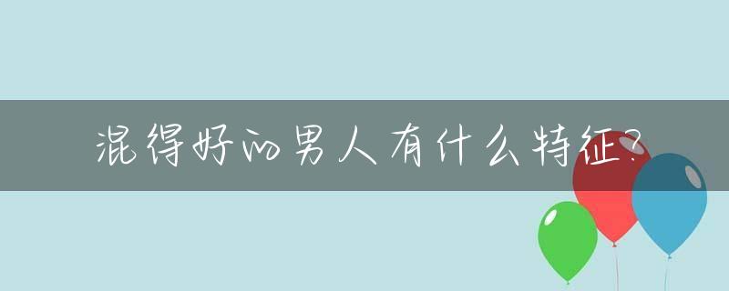 混得好的男人有什么特征?_混得好的男人有什么特征嘛