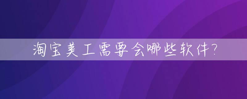 淘宝美工需要会哪些软件?_淘宝美工需要懂什么