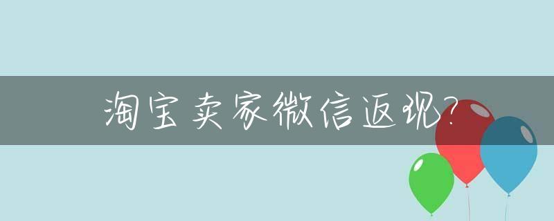 淘宝卖家微信返现?_淘宝微信号返现