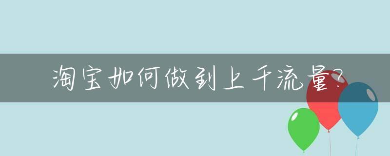 淘宝如何做到上千流量?_淘宝怎么搞流量才上去