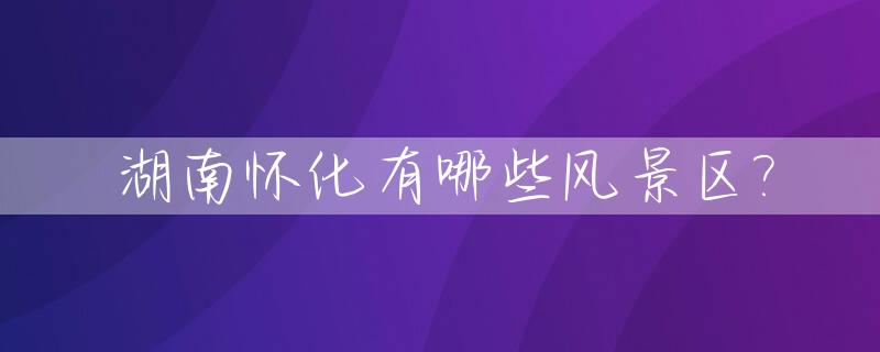 湖南怀化有哪些风景区?_怀化十大风景旅游景点