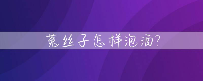 菟丝子怎样泡酒?_菟丝子怎样泡酒,几天才能喝