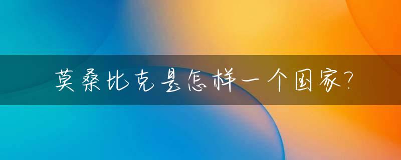 莫桑比克是怎样一个国家?_莫桑比克是一个国家吗