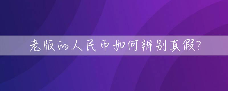 老版的人民币如何辨别真假?_老版人民币真假辨别图解