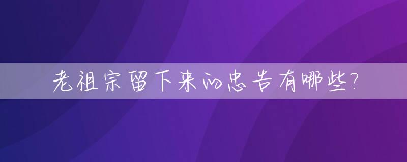 老祖宗留下来的忠告有哪些?_老祖宗留下来的忠告有哪些故事