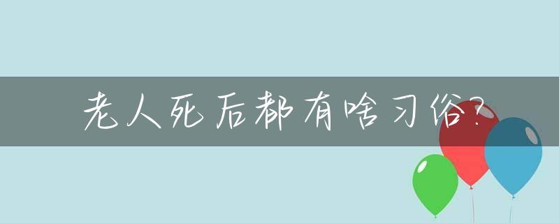 老人死后都有啥习俗?_老人家死后有哪些规矩?